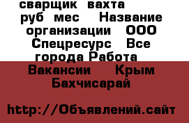 сварщик. вахта. 40 000 руб./мес. › Название организации ­ ООО Спецресурс - Все города Работа » Вакансии   . Крым,Бахчисарай